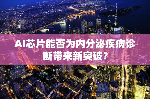 AI芯片能否为内分泌疾病诊断带来新突破？