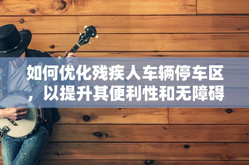 如何优化残疾人车辆停车区，以提升其便利性和无障碍性？
