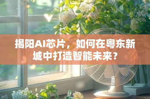 揭阳AI芯片，如何在粤东新城中打造智能未来？