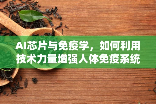 AI芯片与免疫学，如何利用技术力量增强人体免疫系统？