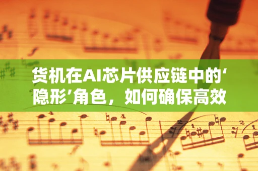 货机在AI芯片供应链中的‘隐形’角色，如何确保高效、安全的运输？