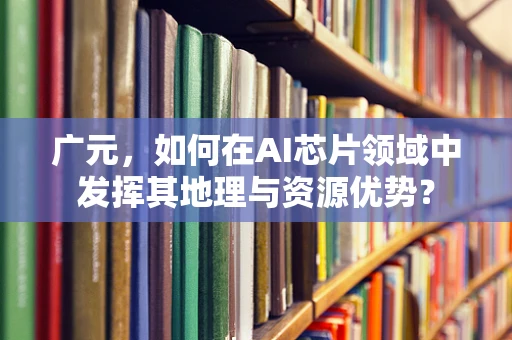 广元，如何在AI芯片领域中发挥其地理与资源优势？