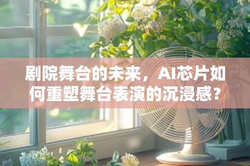 剧院舞台的未来，AI芯片如何重塑舞台表演的沉浸感？