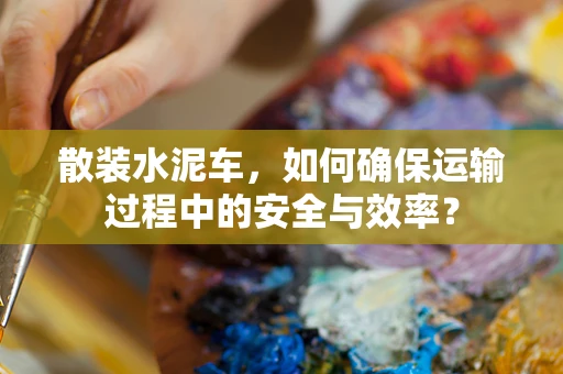散装水泥车，如何确保运输过程中的安全与效率？