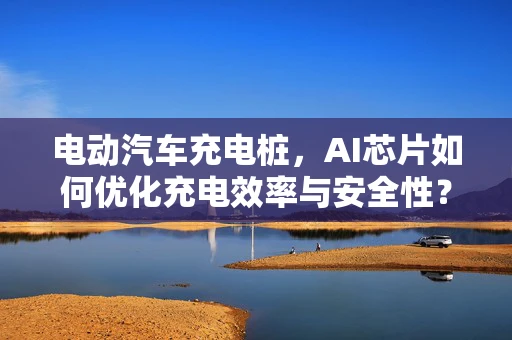 电动汽车充电桩，AI芯片如何优化充电效率与安全性？
