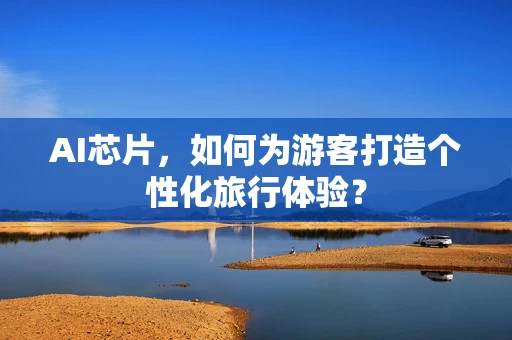 AI芯片，如何为游客打造个性化旅行体验？