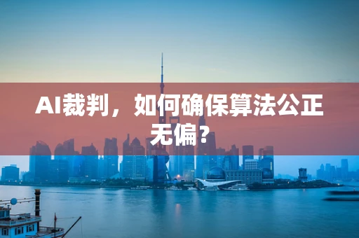AI裁判，如何确保算法公正无偏？