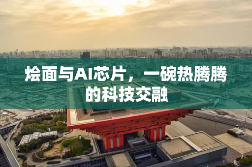 烩面与AI芯片，一碗热腾腾的科技交融