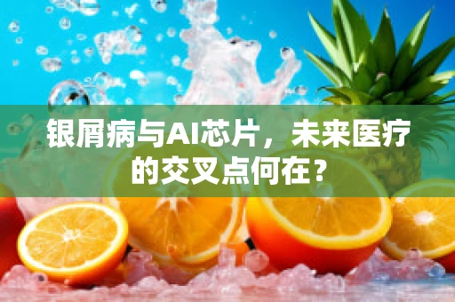 银屑病与AI芯片，未来医疗的交叉点何在？