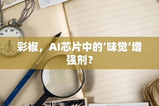 彩椒，AI芯片中的‘味觉’增强剂？