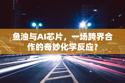 鱼油与AI芯片，一场跨界合作的奇妙化学反应？