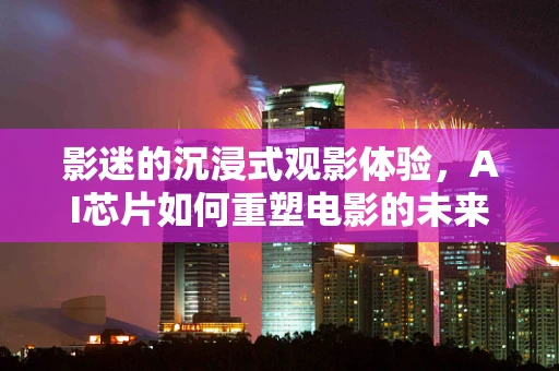 影迷的沉浸式观影体验，AI芯片如何重塑电影的未来？