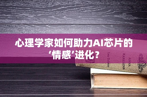 心理学家如何助力AI芯片的‘情感’进化？
