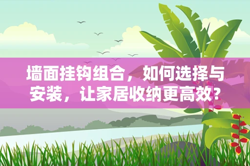 墙面挂钩组合，如何选择与安装，让家居收纳更高效？
