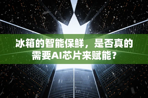 冰箱的智能保鲜，是否真的需要AI芯片来赋能？