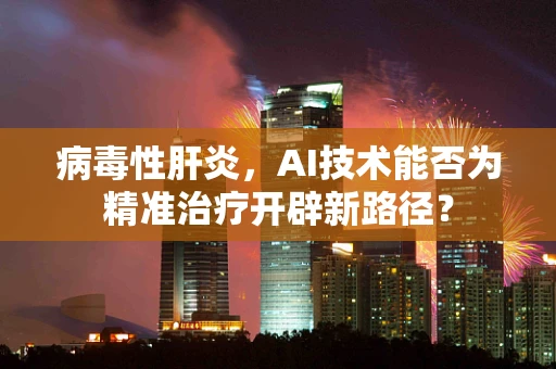 病毒性肝炎，AI技术能否为精准治疗开辟新路径？