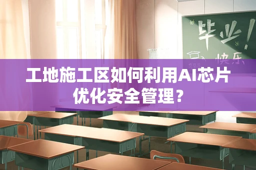 工地施工区如何利用AI芯片优化安全管理？