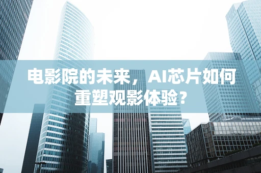 电影院的未来，AI芯片如何重塑观影体验？