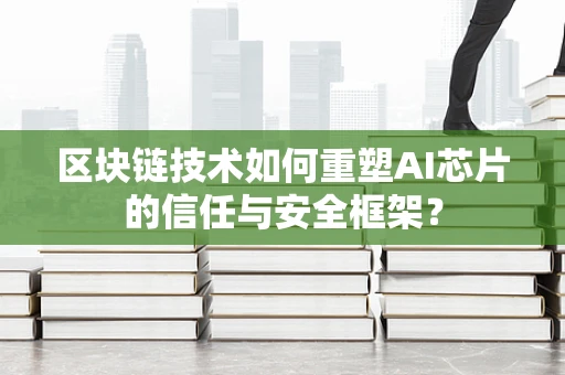 区块链技术如何重塑AI芯片的信任与安全框架？