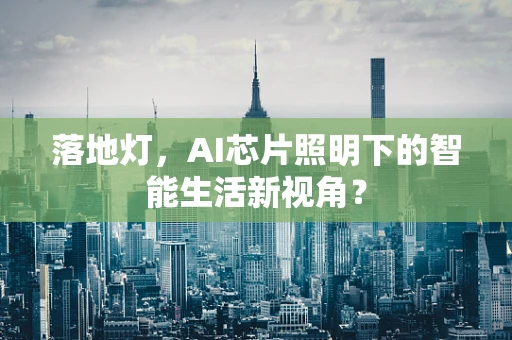 落地灯，AI芯片照明下的智能生活新视角？