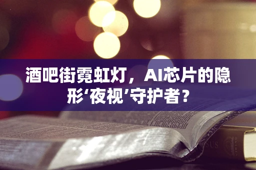 酒吧街霓虹灯，AI芯片的隐形‘夜视’守护者？
