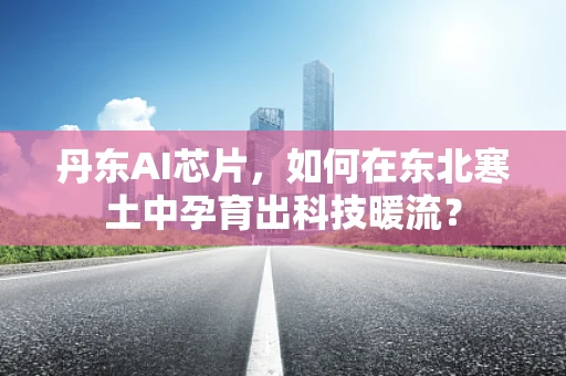 丹东AI芯片，如何在东北寒土中孕育出科技暖流？