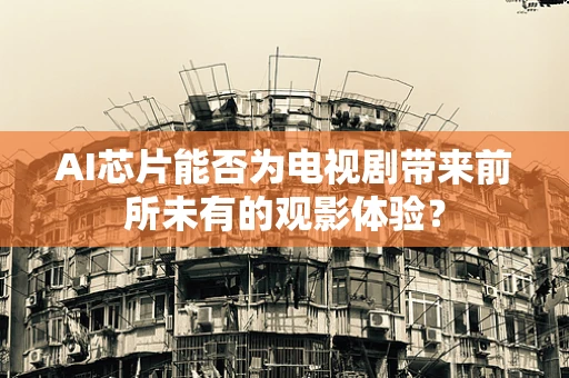 AI芯片能否为电视剧带来前所未有的观影体验？