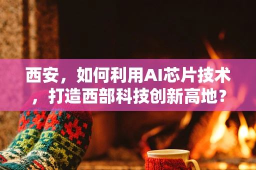 西安，如何利用AI芯片技术，打造西部科技创新高地？