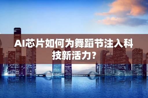 AI芯片如何为舞蹈节注入科技新活力？