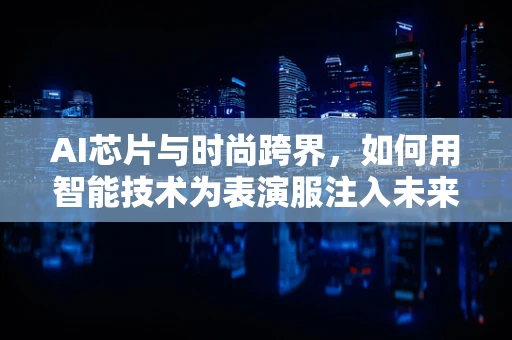 AI芯片与时尚跨界，如何用智能技术为表演服注入未来感？