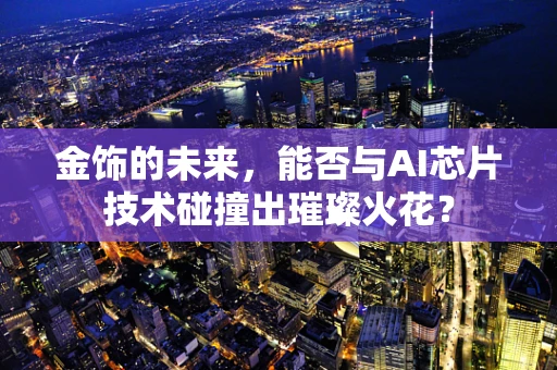 金饰的未来，能否与AI芯片技术碰撞出璀璨火花？