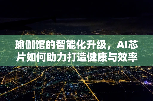 瑜伽馆的智能化升级，AI芯片如何助力打造健康与效率并重的未来？