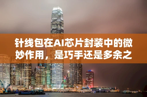 针线包在AI芯片封装中的微妙作用，是巧手还是多余之举？