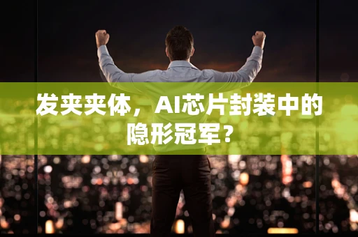 发夹夹体，AI芯片封装中的隐形冠军？