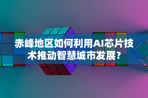 赤峰地区如何利用AI芯片技术推动智慧城市发展？