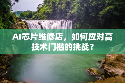 AI芯片维修店，如何应对高技术门槛的挑战？