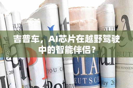 吉普车，AI芯片在越野驾驶中的智能伴侣？