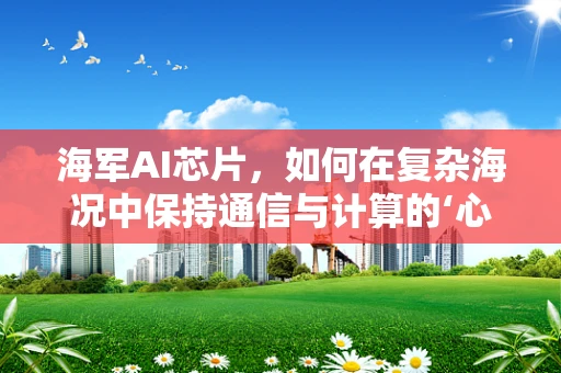 海军AI芯片，如何在复杂海况中保持通信与计算的‘心脏’稳定跳动？