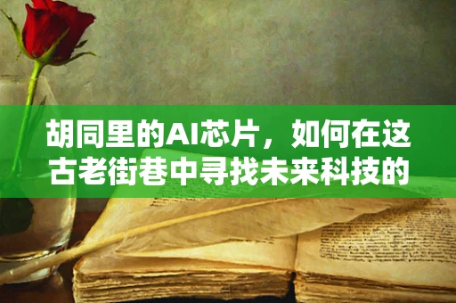 胡同里的AI芯片，如何在这古老街巷中寻找未来科技的灵感？