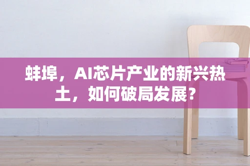 蚌埠，AI芯片产业的新兴热土，如何破局发展？