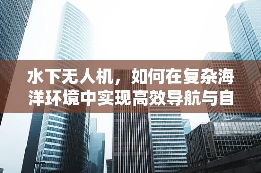 水下无人机，如何在复杂海洋环境中实现高效导航与自主探索？