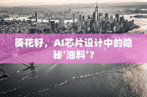 葵花籽，AI芯片设计中的隐秘‘油料’？