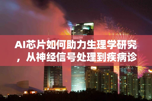 AI芯片如何助力生理学研究，从神经信号处理到疾病诊断的新视角？
