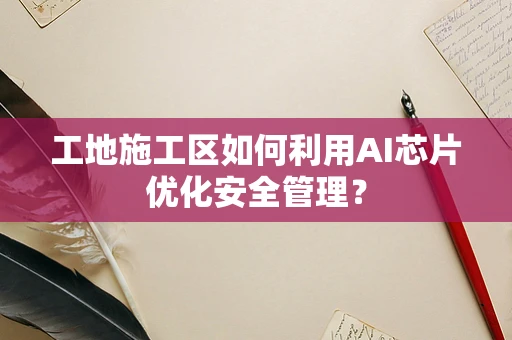 工地施工区如何利用AI芯片优化安全管理？