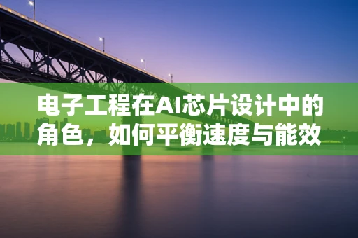 电子工程在AI芯片设计中的角色，如何平衡速度与能效？