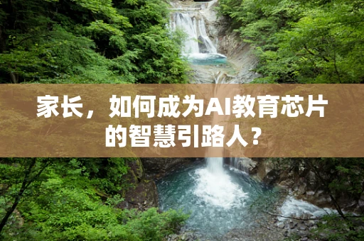 家长，如何成为AI教育芯片的智慧引路人？