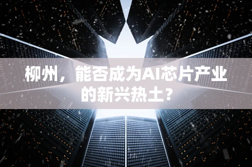 柳州，能否成为AI芯片产业的新兴热土？