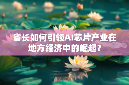 省长如何引领AI芯片产业在地方经济中的崛起？