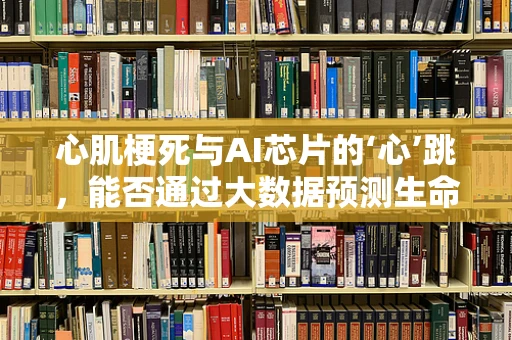 心肌梗死与AI芯片的‘心’跳，能否通过大数据预测生命警报？