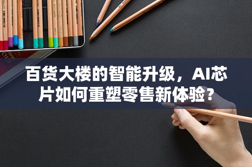 百货大楼的智能升级，AI芯片如何重塑零售新体验？